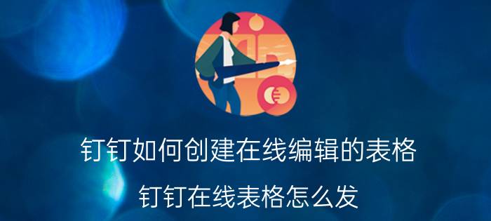 钉钉如何创建在线编辑的表格 钉钉在线表格怎么发？